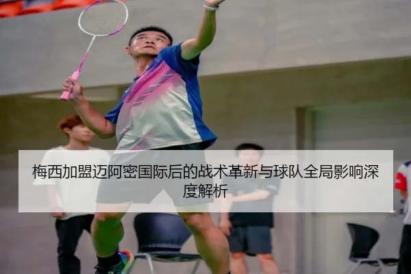 梅西加盟迈阿密国际后的战术革新与球队全局影响深度解析