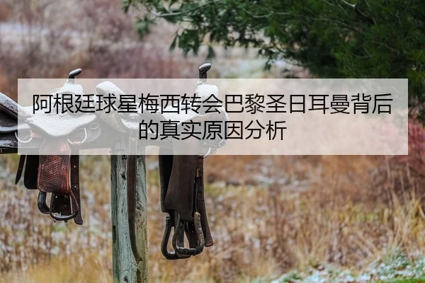 阿根廷球星梅西转会巴黎圣日耳曼背后的真实原因分析